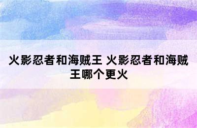 火影忍者和海贼王 火影忍者和海贼王哪个更火